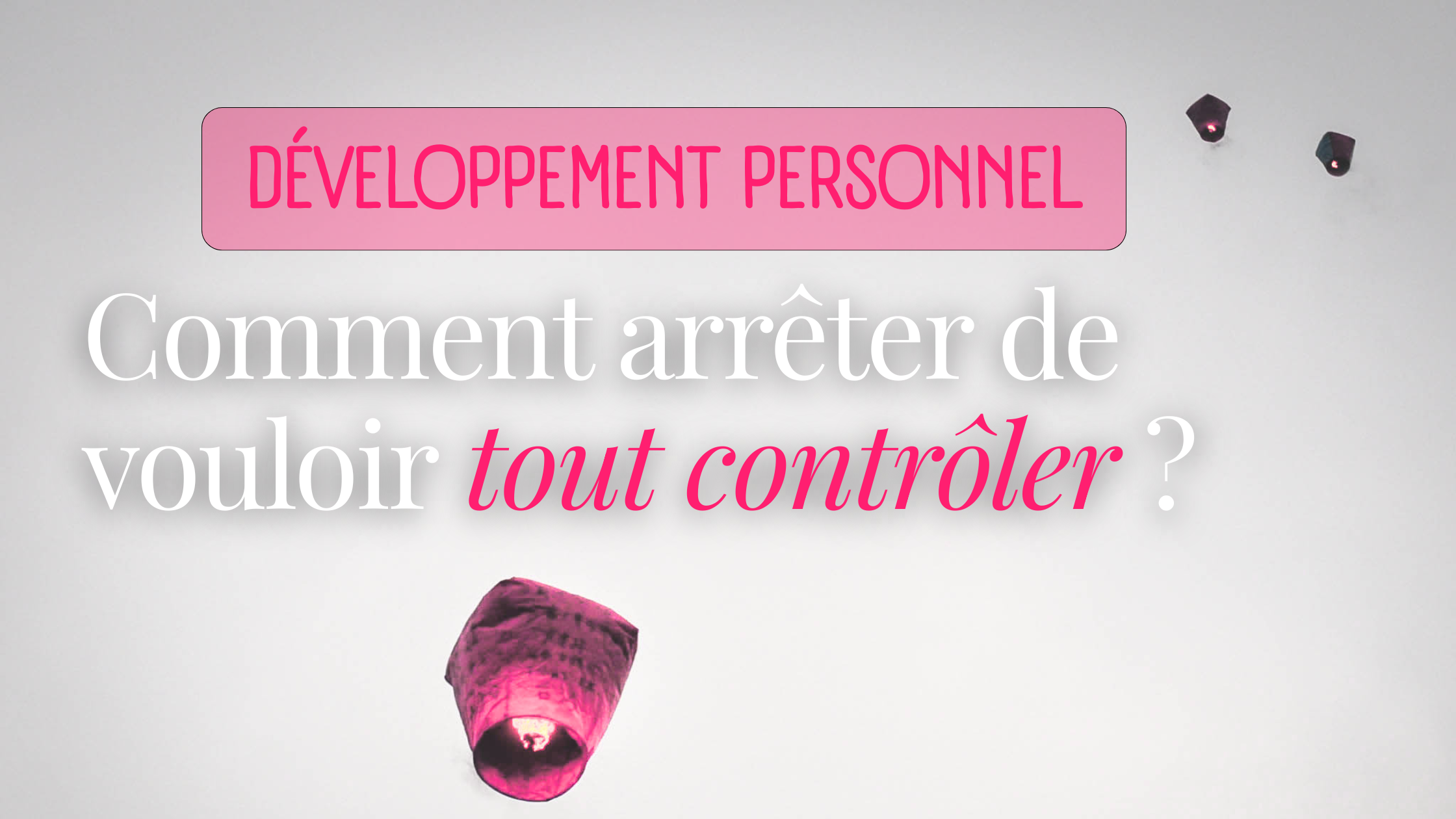 Comment arrêter de vouloir tout contrôler ? (Sans avoir l’impression de tout lâcher)